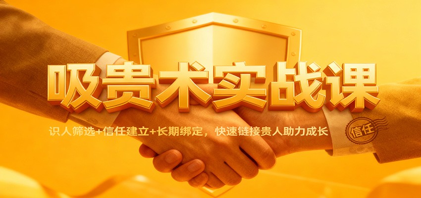 吸贵术实战课:识人筛选+信任建立+长期绑定,快速链接贵人助力成长-高东资源网