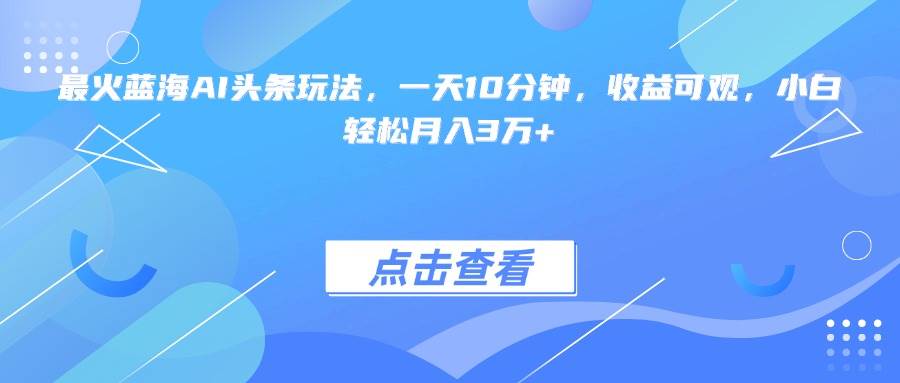 （15113期）最火蓝海AI头条玩法，一天10分钟，收益可观，小白轻松月入3万+-高东资源网