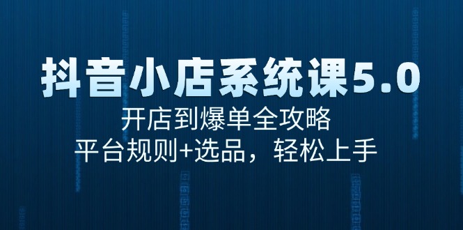 （15080期）抖音小店系统课5.0，开店到爆单全攻略，平台规则+选品，轻松上手-高东资源网