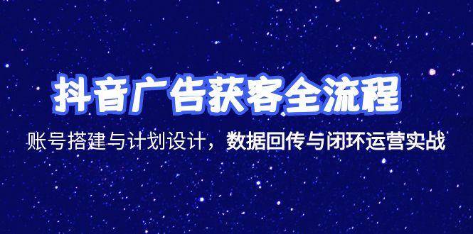 （15122期）抖音广告获客全流程，账号搭建与计划设计，数据回传与闭环运营实战-高东资源网