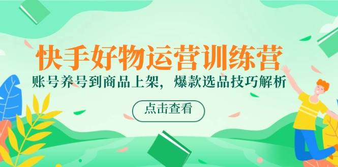 （14950期）快手好物运营训练营，账号养号到商品上架，爆款选品技巧解析-高东资源网