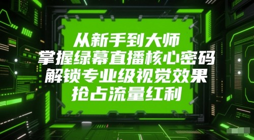 从新手到大师，掌握绿幕直播核心密码！解锁专业级视觉效果，抢占流量红利！-高东资源网