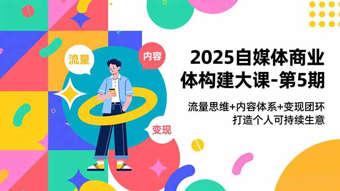 2025自媒体商业体构建大课-第5期,流量思维+内容体系+变现闭环,打造个人可持续生意-高东资源网