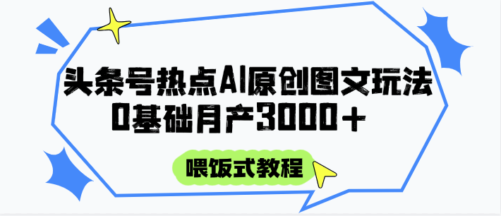 头条号热点AI图文攻略，喂饭式教程+0基础月产3000+-高东资源网