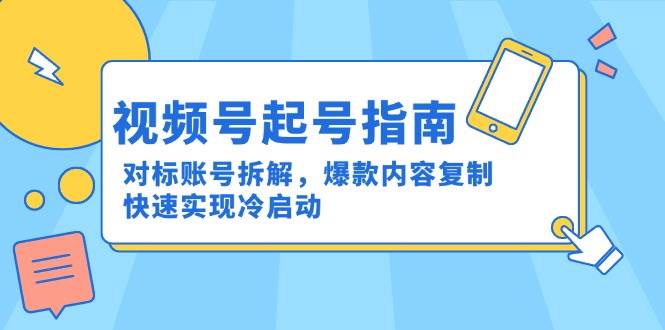 （15028期）视频号起号指南：对标账号拆解，爆款内容复制，快速实现冷启动-高东资源网