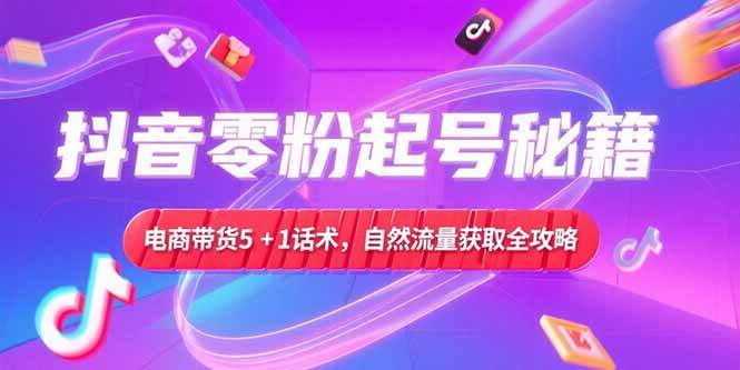 （15234期）抖音零粉起号秘籍，电商带货5+1话术，自然流量获取实操流程-高东资源网