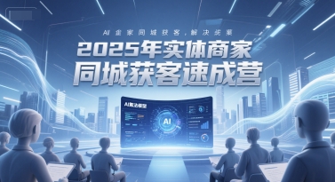 2025年实体商家同城获客速成营，同城企业AI获客全域解决方案-高东资源网