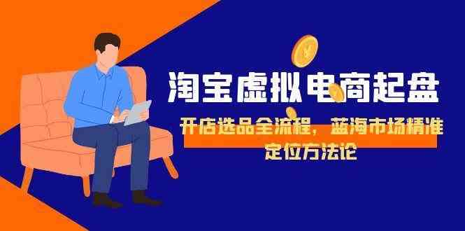 淘宝虚拟电商起盘，开店选品全流程，蓝海市场精准定位方法论-高东资源网