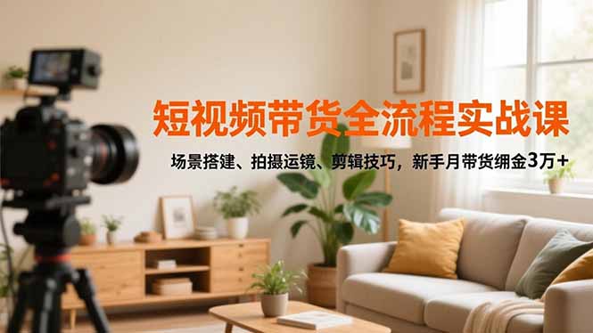 短视频带货全流程实战课，场景搭建、拍摄运镜、剪辑技巧，新手月带货佣金3万+-高东资源网