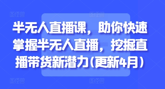 半无人直播课，助你快速掌握半无人直播，挖掘直播带货新潜力(更新6月)-高东资源网