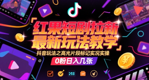 红果短剧拉新最新玩法教学，抖音玩法之高光片段标记实况实操，0粉日入几张-高东资源网