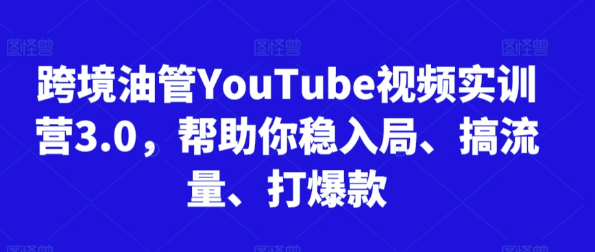 跨境油管YouTube视频实训营3.0，帮助你稳入局、搞流量、打爆款（更新2025）-高东资源网
