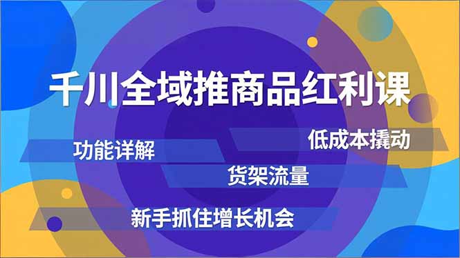 千川全域推商品红利课，功能详解、低成本撬动、货架流量，新手抓住增长机会-高东资源网