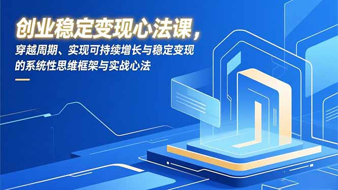 创业稳定变现心法课，穿越周期、实现可持续增长与稳定变现的系统性思维框架与实战心法-高东资源网