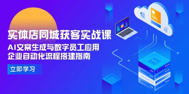 实体店同城获客实战课，AI文案生成与数字员工应用,企业自动化流程搭建指南-高东资源网