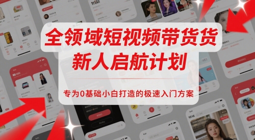 全领域短视频带货新人启航计划，专为0基础小白打造的极速入门方案-高东资源网