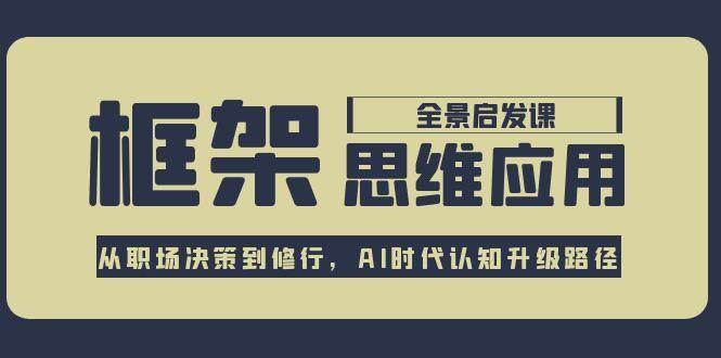 框架思维应用全景课，从职场决策到修行，AI时代认知升级路径-高东资源网