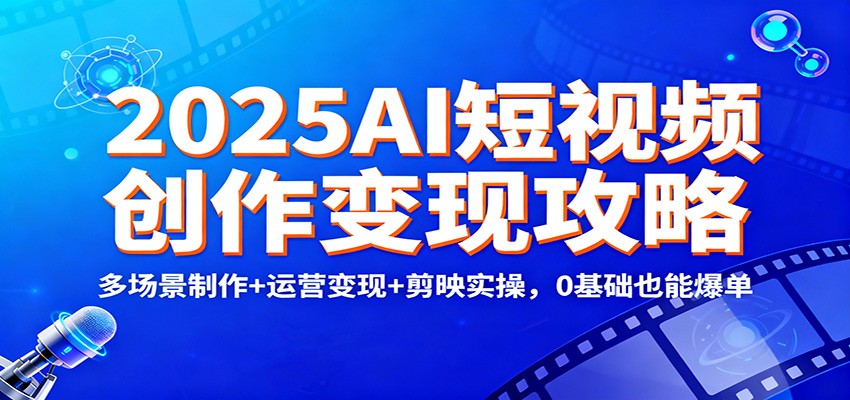 2025AI短视频创作变现攻略:多场景制作+运营变现+剪映实操,0 基础也能爆单-高东资源网