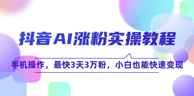 （15078期）抖音AI涨粉实操教程，手机操作，最快3天3万粉，小白也能快速变现-高东资源网