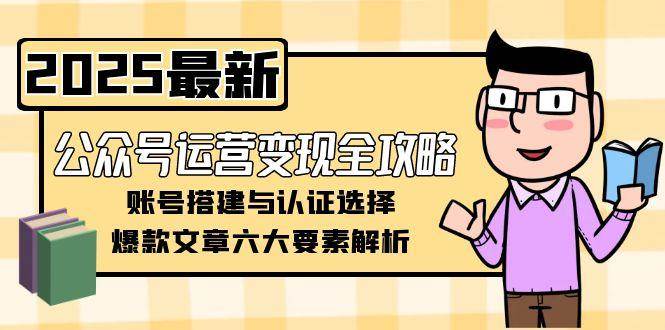 公众号运营变现全攻略，账号搭建与认证选择，爆款文章六大要素解析-高东资源网