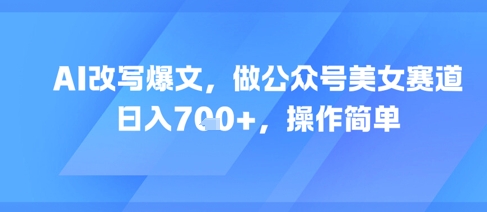 AI改写爆文，做公众号美女赛道，日入7张+，操作简单-高东资源网