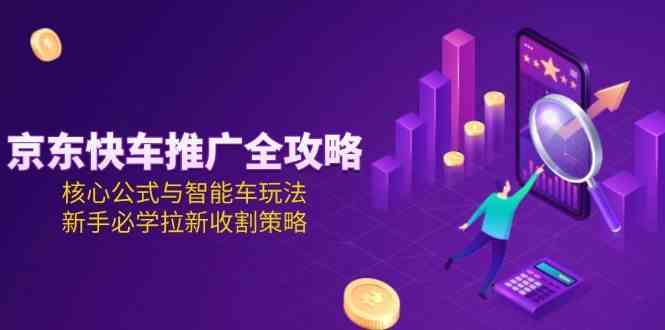 京东快车推广全攻略，核心公式与智能车玩法，新手必学拉新收割策略-高东资源网