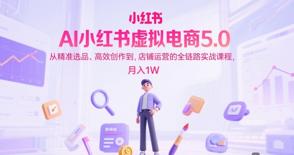 AI小红书虚拟电商5.0，从精准选品、高效创作到，店铺运营的全链路实战课程，月入1W-高东资源网
