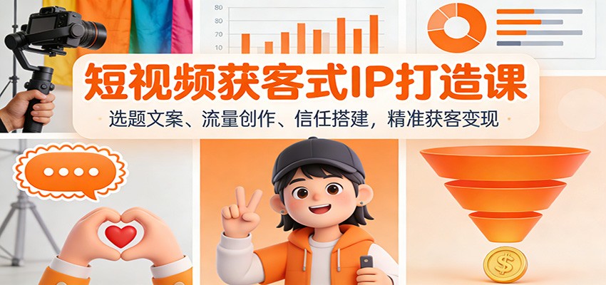 短视频获客式IP打造课：选题文案、流量创作、信任搭建，精准获客变现-高东资源网