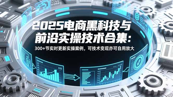 2025电商黑科技与前沿实操技术合集：300+节实时更新实操案例，可技术变现亦可自用放大-高东资源网
