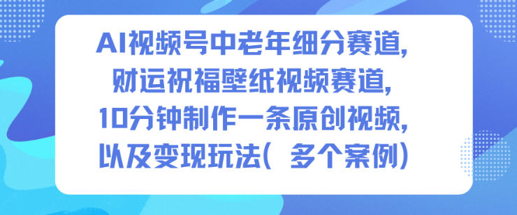 AI视频号中老年细分赛道,财运祝福壁纸视频赛道,10分钟制作一条原创视频,以及变现玩法-高东资源网
