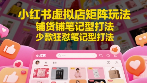 小红书虚拟店矩阵玩法，铺货铺笔记型打法，少款狂怼笔记型打法（更新）-高东资源网