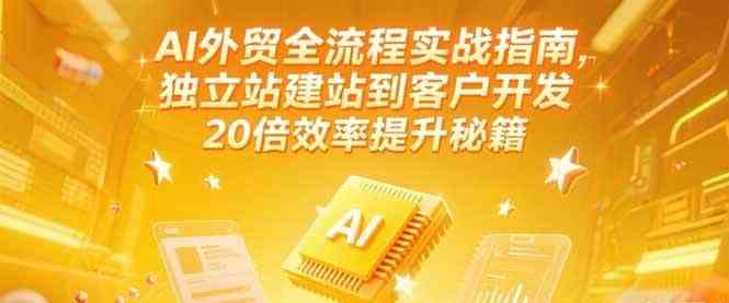 AI外贸全流程实战指南，独立站建站到客户开发，20倍效率提升秘籍(更新6月)-高东资源网