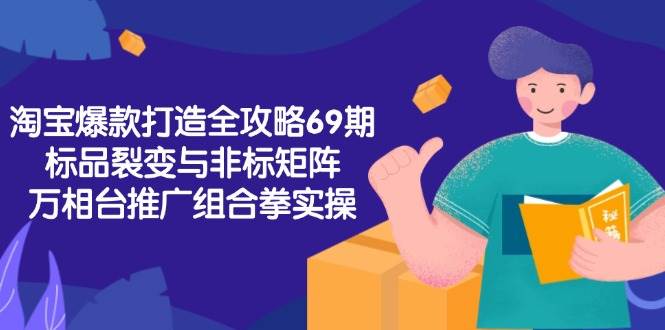 （15102期）淘宝爆款打造全攻略-69期，标品裂变与非标矩阵，万相台推广组合拳实操-高东资源网
