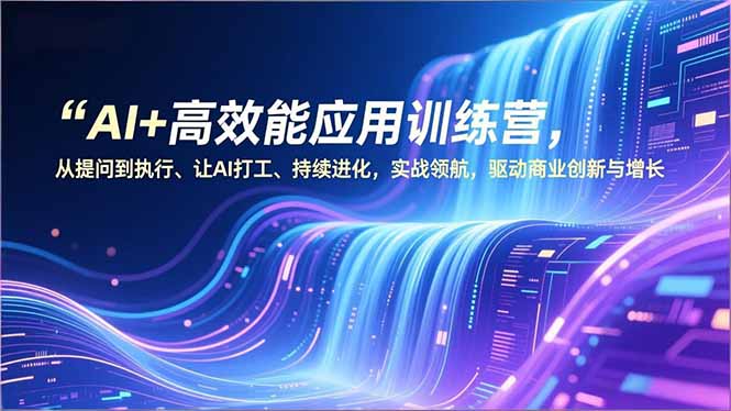 AI+高效能应用训练营，从提问到执行、让AI打工、持续进化，实战领航，驱动商业创新与增长-高东资源网