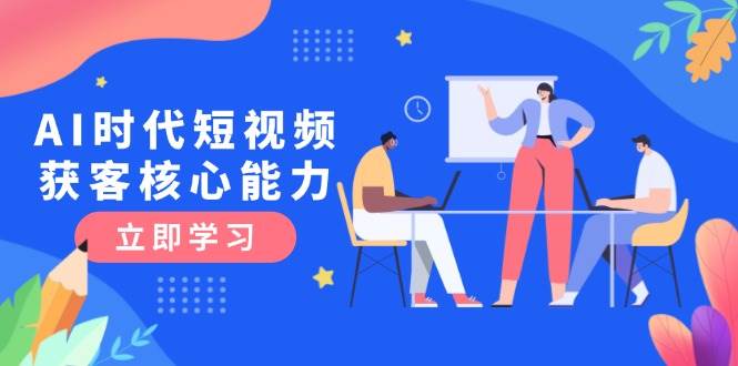 （15066期）AI时代短视频获客核心课程，三大必备技能解析，认知升级关键要点-高东资源网