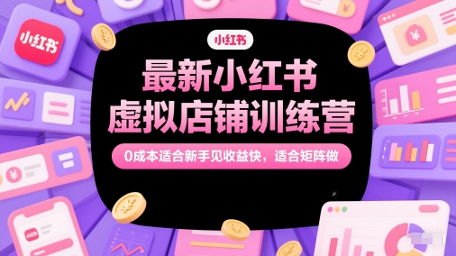 最新小红书虚拟店铺训练营，0成本适合新手见收益快，适合矩阵做-高东资源网