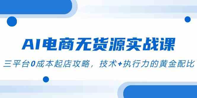 AI电商无货源实战课，三平台0成本起店攻略，技术+执行力的黄金配比-高东资源网