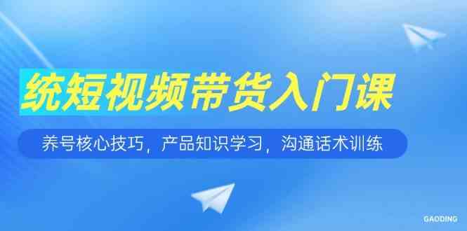 短视频带货入门课，养号核心技巧，产品知识学习，沟通话术训练-高东资源网