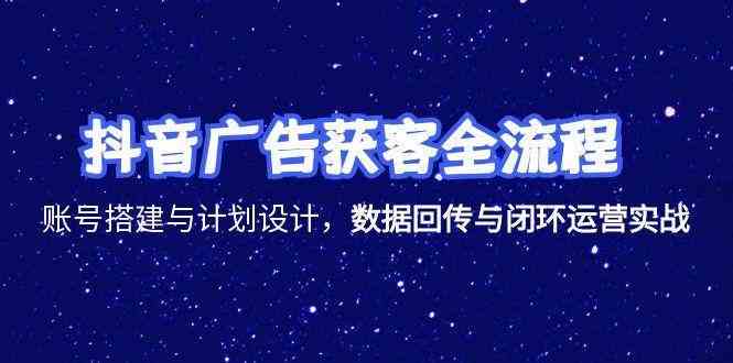抖音广告获客全流程，账号搭建与计划设计，数据回传与闭环运营实战-高东资源网
