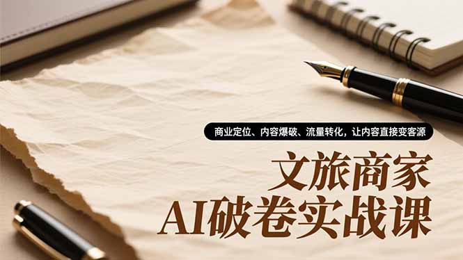 文旅商家AI破卷实战课，商业定位、内容爆破、流量转化，让内容直接变客源-高东资源网