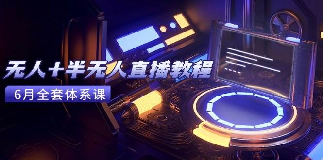 （15015期）无人+半无人直播教程：AI工具+场景搭建，0到1掌握核心技术(6月更新)-高东资源网