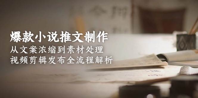 爆款小说推文制作，从文案浓缩到素材处理，视频剪辑发布全流程解析-高东资源网