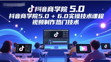 抖音商学院5.0+6.0实操技术课程，视频制作热门技术-高东资源网
