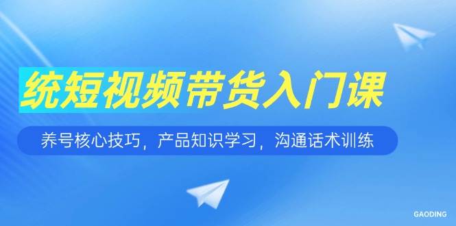 （15091期）短视频带货入门课，养号核心技巧，产品知识学习，沟通话术训练-高东资源网