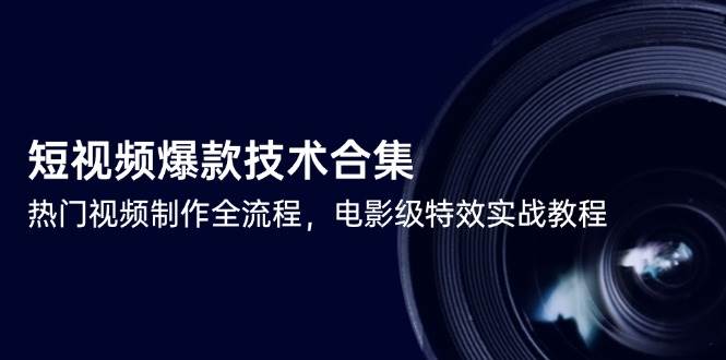 （14984期）短视频爆款技术合集，热门视频制作全流程，电影级特效实战教程-高东资源网