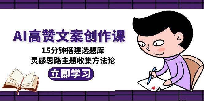 AI高赞文案创作课，15分钟搭建选题库，灵感思路主题收集方法论-高东资源网