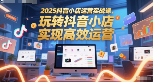 2025抖音小店运营实战课，玩转抖音小店，实现高效运营-高东资源网