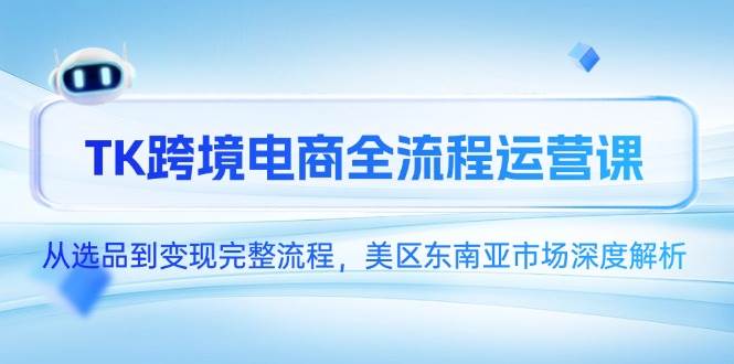 （14929期）TK跨境电商全流程运营课，从选品到变现完整流程，美区东南亚市场深度解析-高东资源网