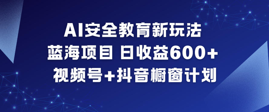 AI安全教育新玩法，蓝海项目，日收益6张+，视频号+抖音橱窗计划-高东资源网