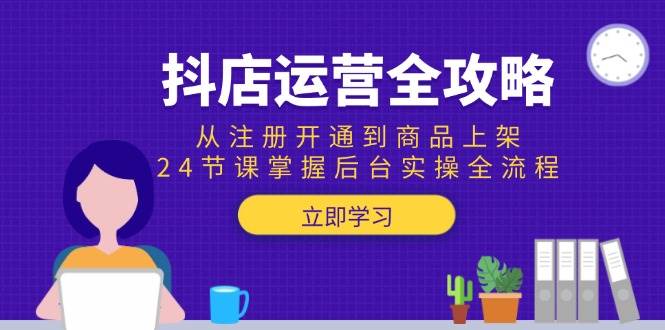 （15057期）抖店运营全攻略：从注册开通到商品上架，24节课掌握后台实操全流程-高东资源网